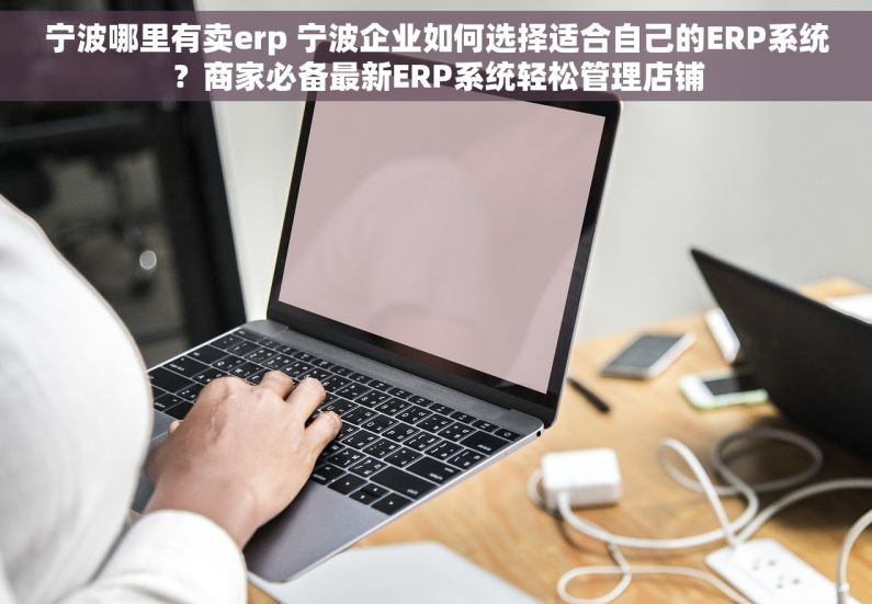 宁波哪里有卖erp 宁波企业如何选择适合自己的ERP系统？商家必备最新ERP系统轻松管理店铺