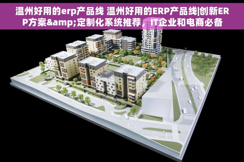 温州好用的erp产品线 温州好用的ERP产品线|创新ERP方案&定制化系统推荐，IT企业和电商必备