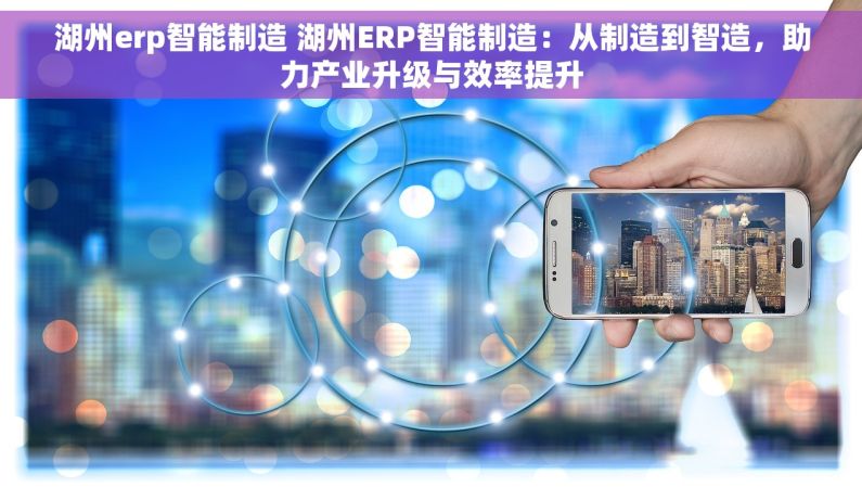 湖州erp智能制造 湖州ERP智能制造：从制造到智造，助力产业升级与效率提升