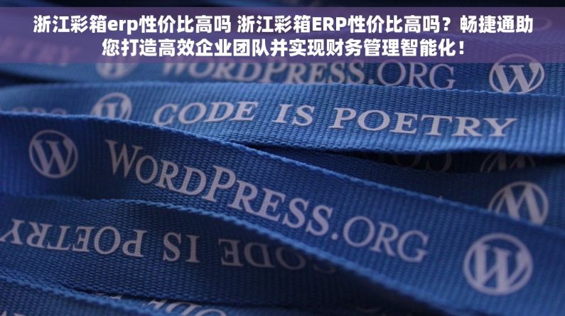 浙江彩箱erp性价比高吗 浙江彩箱ERP性价比高吗？畅捷通助您打造高效企业团队并实现财务管理智能化！