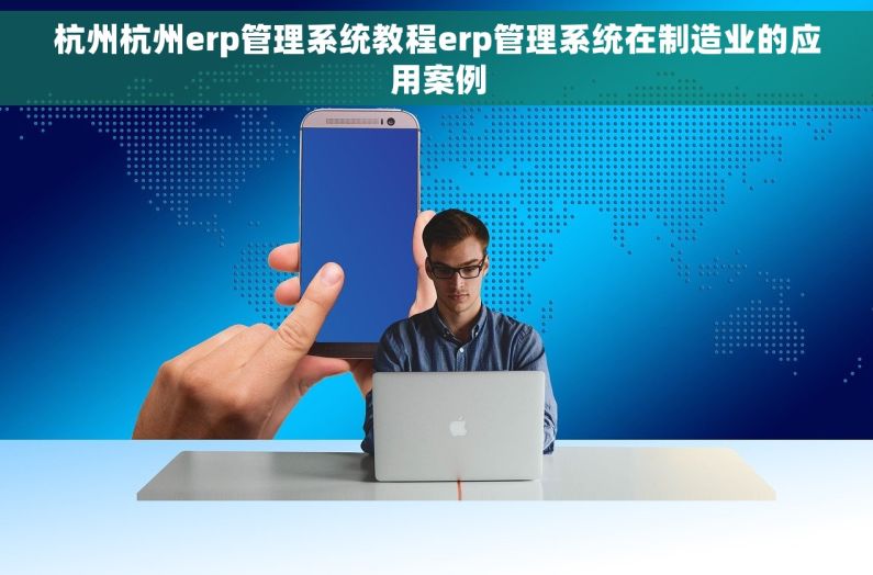 杭州杭州erp管理系统教程erp管理系统在制造业的应用案例