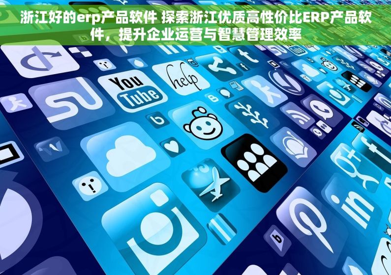 浙江好的erp产品软件 探索浙江优质高性价比ERP产品软件，提升企业运营与智慧管理效率
