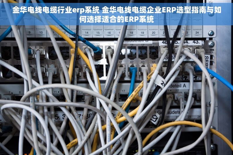 金华电线电缆行业erp系统 金华电线电缆企业ERP选型指南与如何选择适合的ERP系统