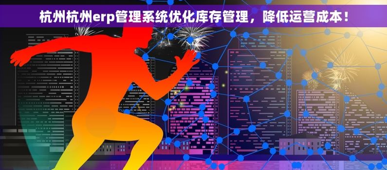 杭州杭州erp管理系统优化库存管理，降低运营成本！