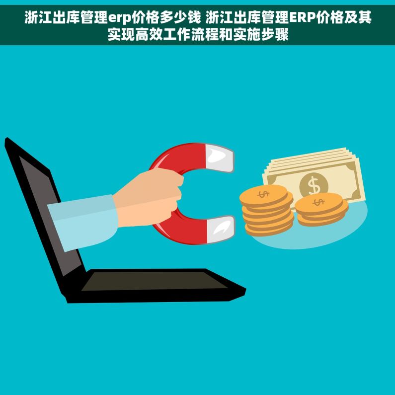 浙江出库管理erp价格多少钱 浙江出库管理ERP价格及其实现高效工作流程和实施步骤