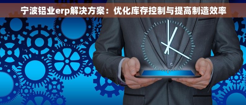 宁波铝业erp解决方案：优化库存控制与提高制造效率