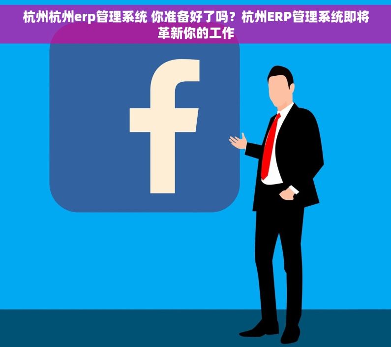 杭州杭州erp管理系统 你准备好了吗？杭州ERP管理系统即将革新你的工作