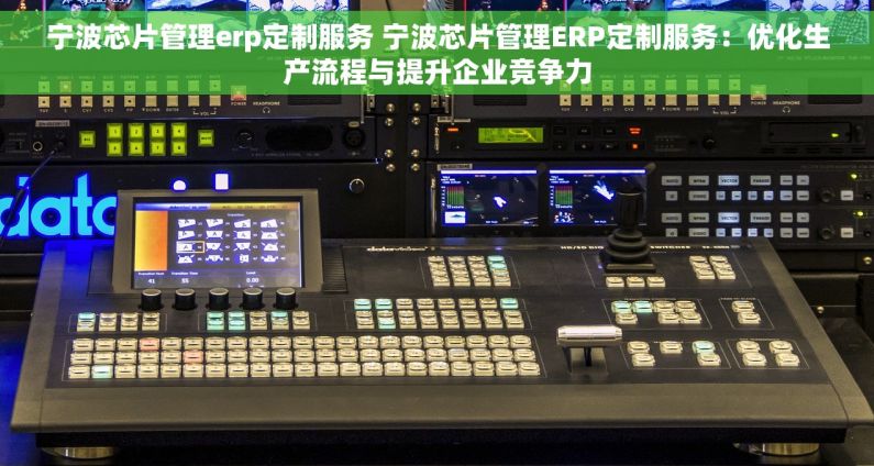 宁波芯片管理erp定制服务 宁波芯片管理ERP定制服务：优化生产流程与提升企业竞争力