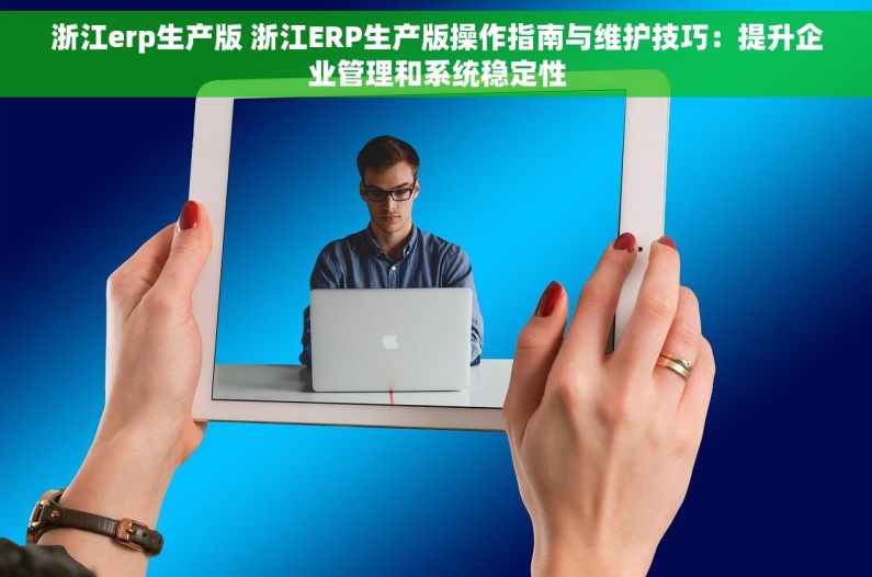浙江erp生产版 浙江ERP生产版操作指南与维护技巧：提升企业管理和系统稳定性