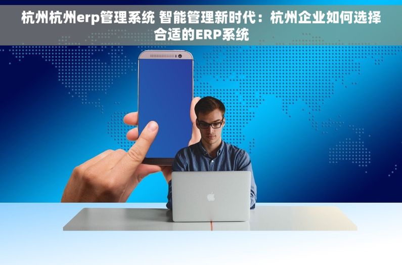 杭州杭州erp管理系统 智能管理新时代：杭州企业如何选择合适的ERP系统