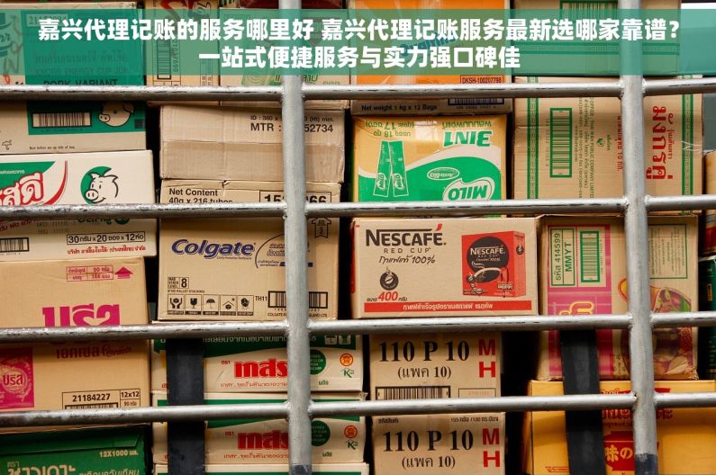 嘉兴代理记账的服务哪里好 嘉兴代理记账服务最新选哪家靠谱？一站式便捷服务与实力强口碑佳