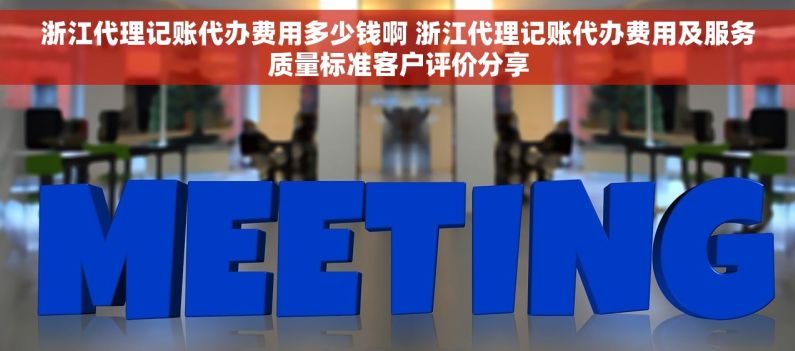 浙江代理记账代办费用多少钱啊 浙江代理记账代办费用及服务质量标准客户评价分享