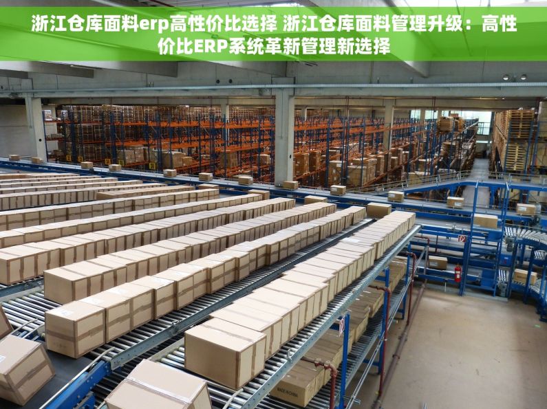 浙江仓库面料erp高性价比选择 浙江仓库面料管理升级：高性价比ERP系统革新管理新选择