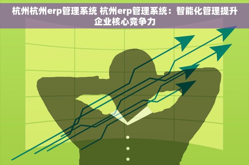 杭州杭州erp管理系统 杭州erp管理系统：智能化管理提升企业核心竞争力