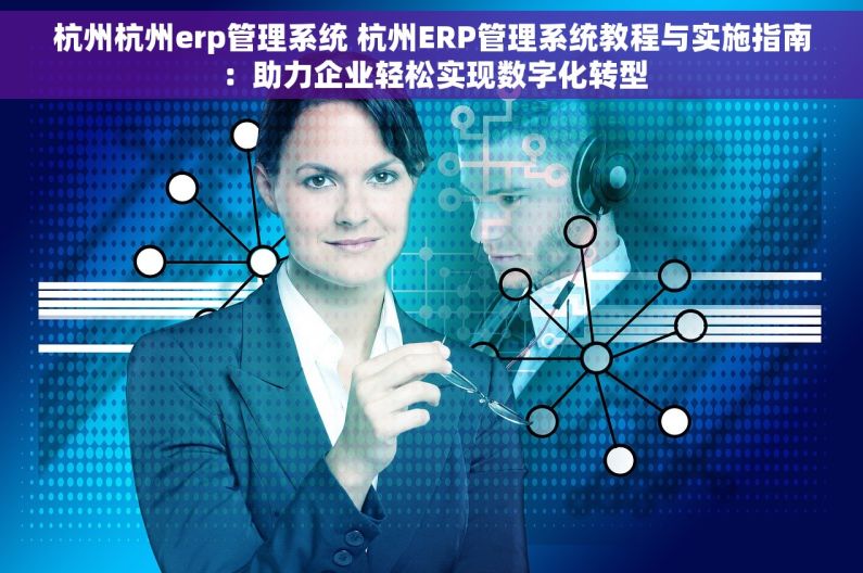 杭州杭州erp管理系统 杭州ERP管理系统教程与实施指南：助力企业轻松实现数字化转型