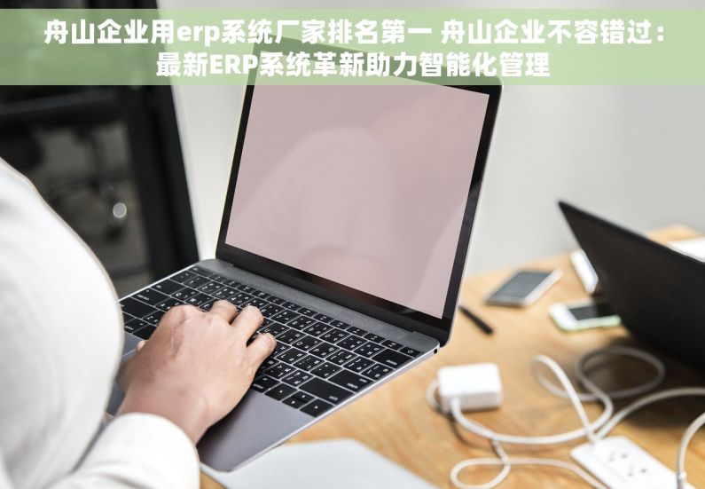 舟山企业用erp系统厂家排名第一 舟山企业不容错过：最新ERP系统革新助力智能化管理