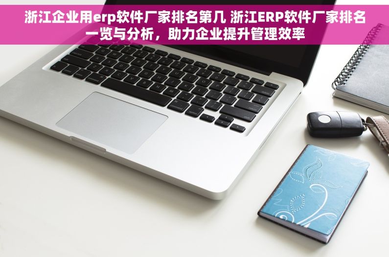 浙江企业用erp软件厂家排名第几 浙江ERP软件厂家排名一览与分析，助力企业提升管理效率