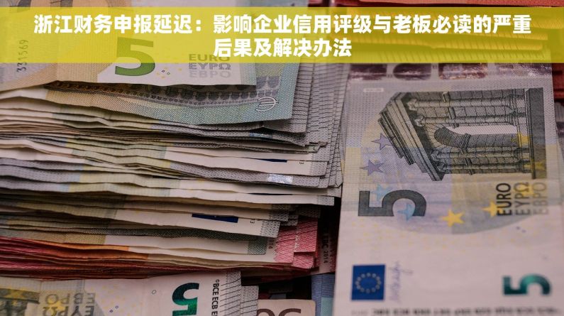 浙江财务申报延迟：影响企业信用评级与老板必读的严重后果及解决办法