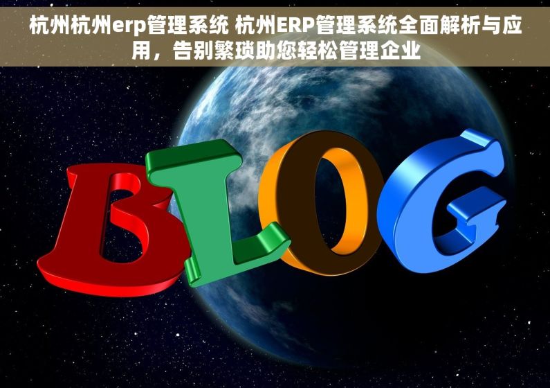 杭州杭州erp管理系统 杭州ERP管理系统全面解析与应用，告别繁琐助您轻松管理企业