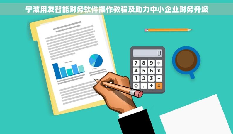 宁波用友智能财务软件操作教程及助力中小企业财务升级