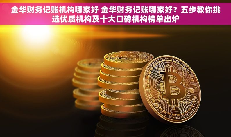 金华财务记账机构哪家好 金华财务记账哪家好？五步教你挑选优质机构及十大口碑机构榜单出炉