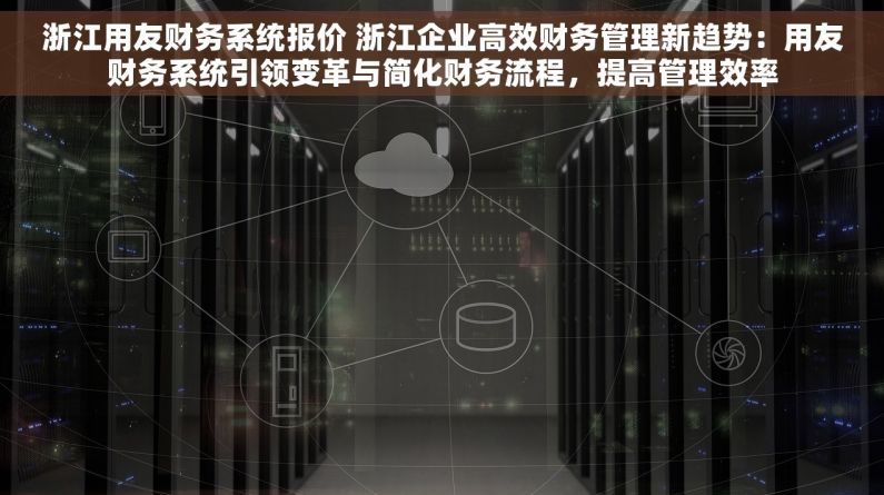 浙江用友财务系统报价 浙江企业高效财务管理新趋势：用友财务系统引领变革与简化财务流程，提高管理效率