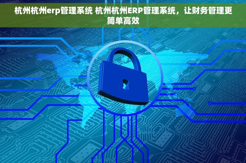 杭州杭州erp管理系统 杭州杭州ERP管理系统，让财务管理更简单高效