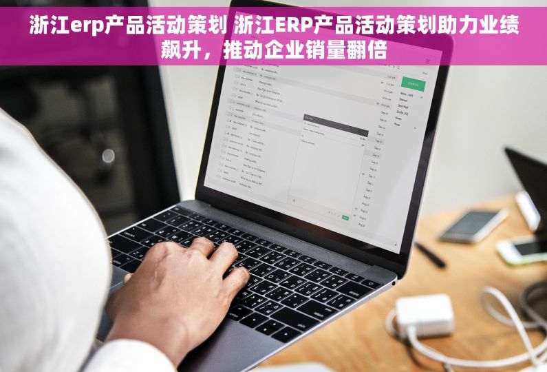 浙江erp产品活动策划 浙江ERP产品活动策划助力业绩飙升，推动企业销量翻倍
