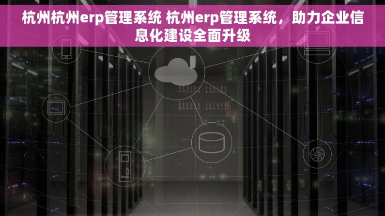 杭州杭州erp管理系统 杭州erp管理系统，助力企业信息化建设全面升级