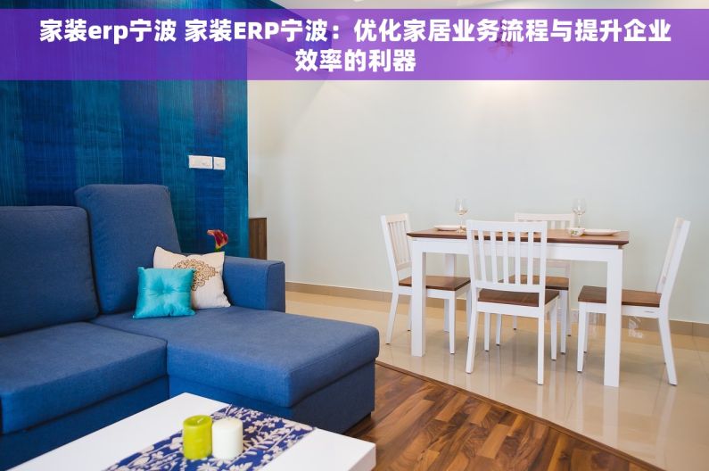家装erp宁波 家装ERP宁波：优化家居业务流程与提升企业效率的利器
