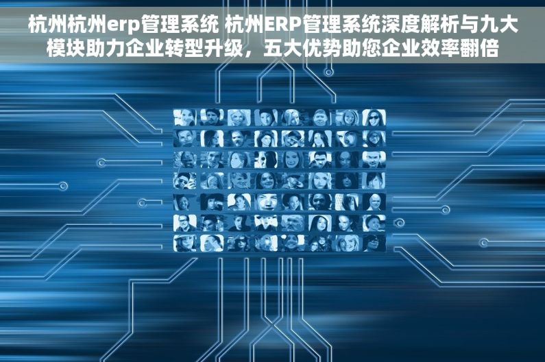 杭州杭州erp管理系统 杭州ERP管理系统深度解析与九大模块助力企业转型升级，五大优势助您企业效率翻倍