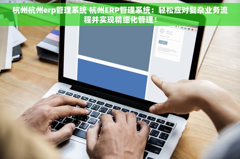 杭州杭州erp管理系统 杭州ERP管理系统：轻松应对复杂业务流程并实现精细化管理！