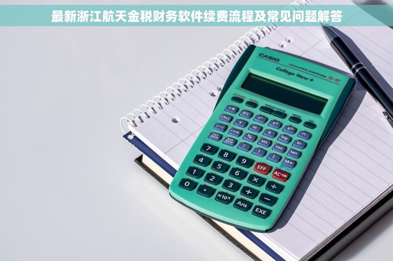 最新浙江航天金税财务软件续费流程及常见问题解答