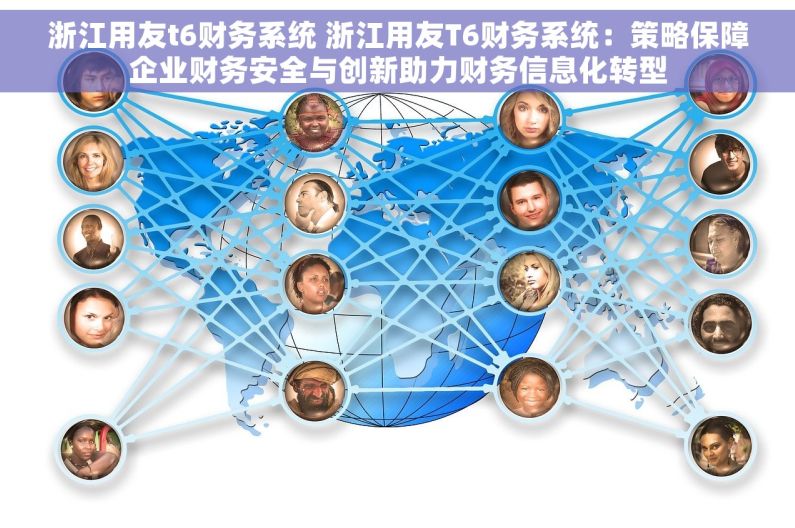 浙江用友t6财务系统 浙江用友T6财务系统：策略保障企业财务安全与创新助力财务信息化转型