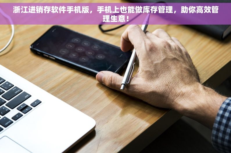 浙江进销存软件手机版，手机上也能做库存管理，助你高效管理生意！