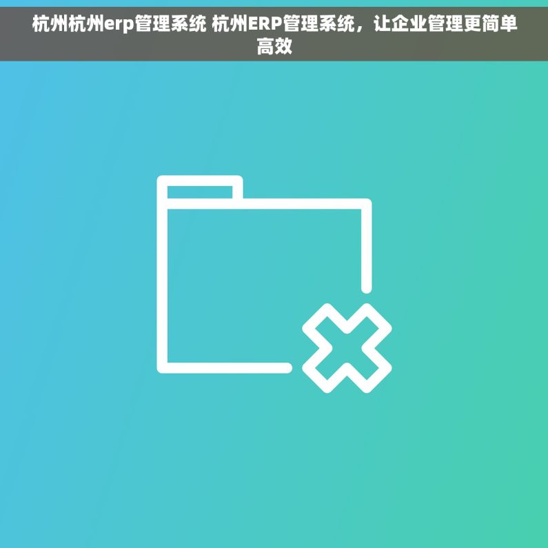 杭州杭州erp管理系统 杭州ERP管理系统，让企业管理更简单高效