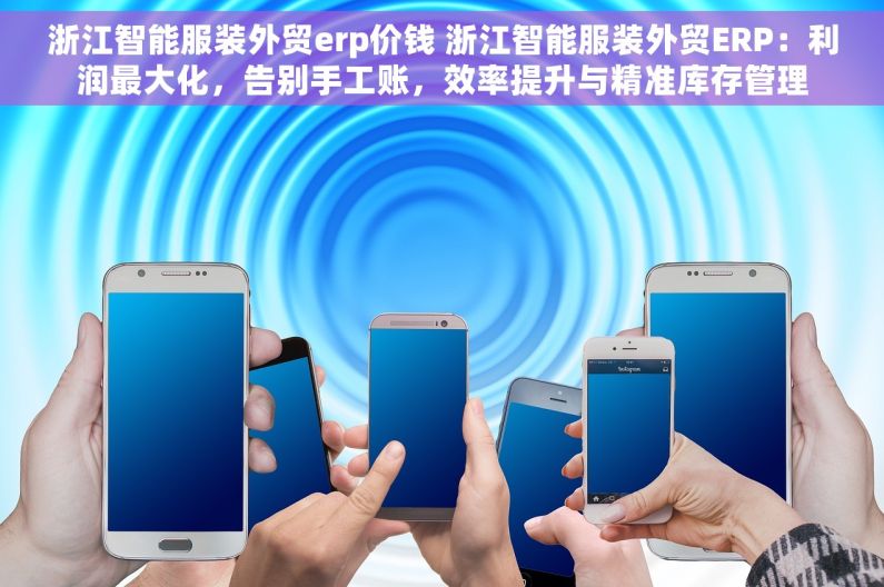 浙江智能服装外贸erp价钱 浙江智能服装外贸ERP：利润最大化，告别手工账，效率提升与精准库存管理