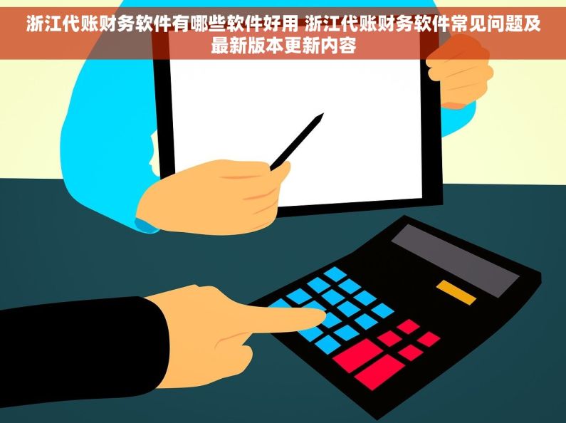 浙江代账财务软件有哪些软件好用 浙江代账财务软件常见问题及最新版本更新内容