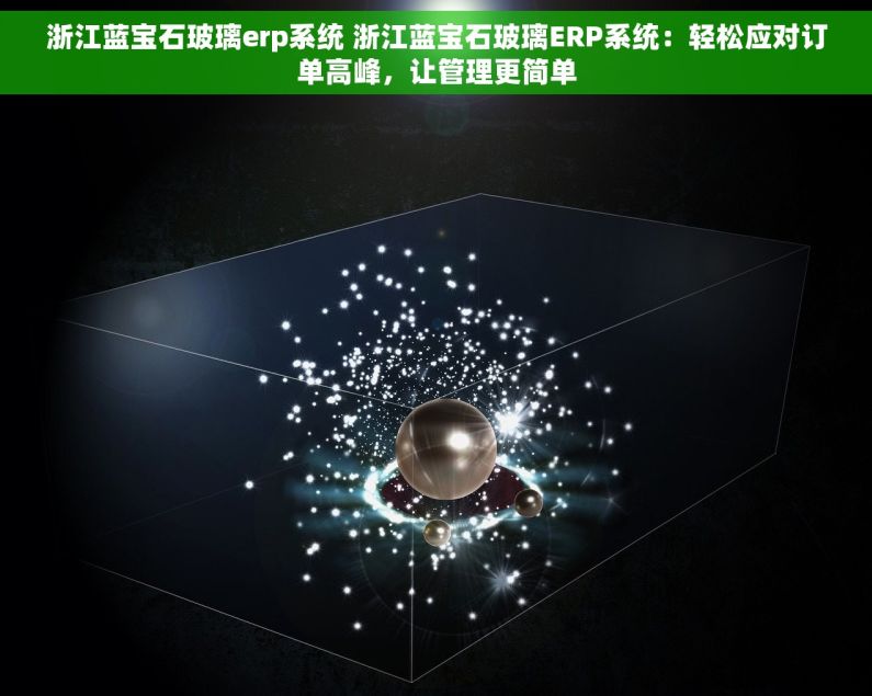 浙江蓝宝石玻璃erp系统 浙江蓝宝石玻璃ERP系统：轻松应对订单高峰，让管理更简单