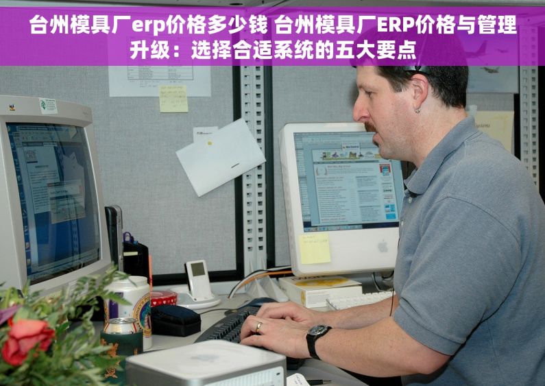 台州模具厂erp价格多少钱 台州模具厂ERP价格与管理升级：选择合适系统的五大要点
