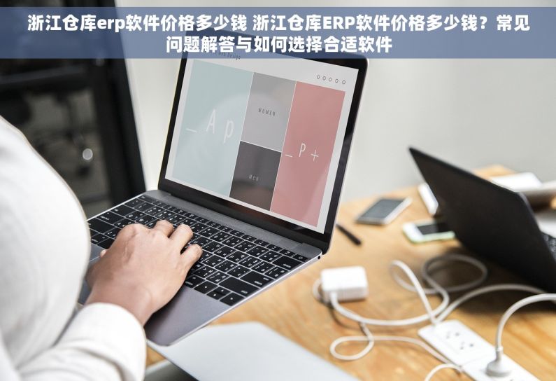浙江仓库erp软件价格多少钱 浙江仓库ERP软件价格多少钱？常见问题解答与如何选择合适软件