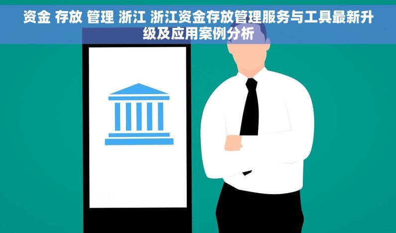 资金 存放 管理 浙江 浙江资金存放管理服务与工具最新升级及应用案例分析