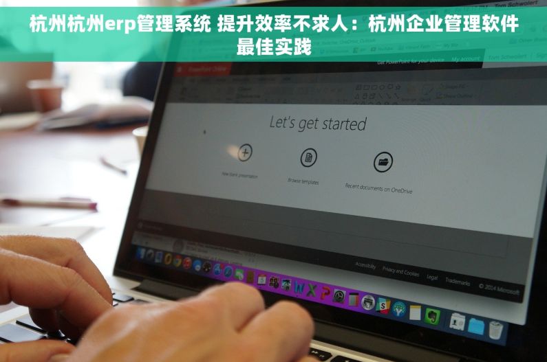 杭州杭州erp管理系统 提升效率不求人：杭州企业管理软件最佳实践