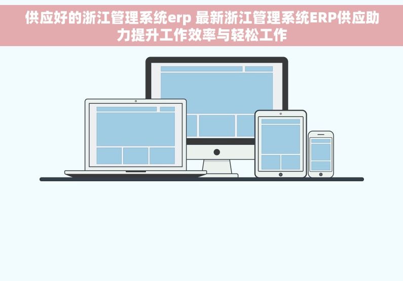 供应好的浙江管理系统erp 最新浙江管理系统ERP供应助力提升工作效率与轻松工作