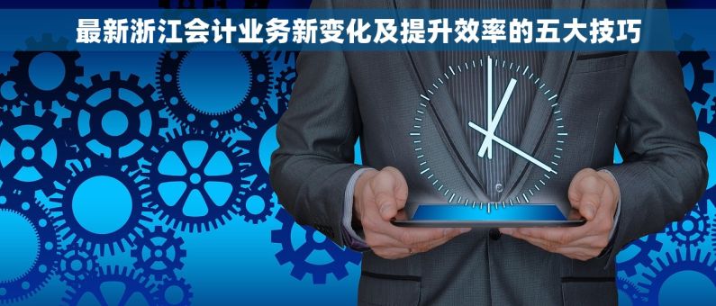 最新浙江会计业务新变化及提升效率的五大技巧