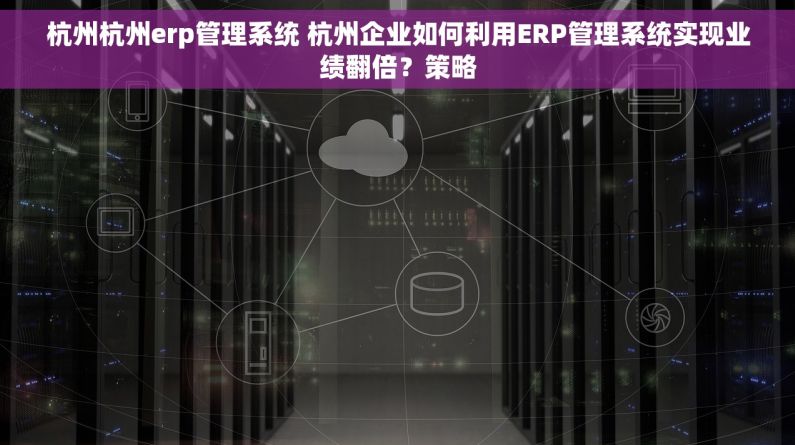 杭州杭州erp管理系统 杭州企业如何利用ERP管理系统实现业绩翻倍？策略