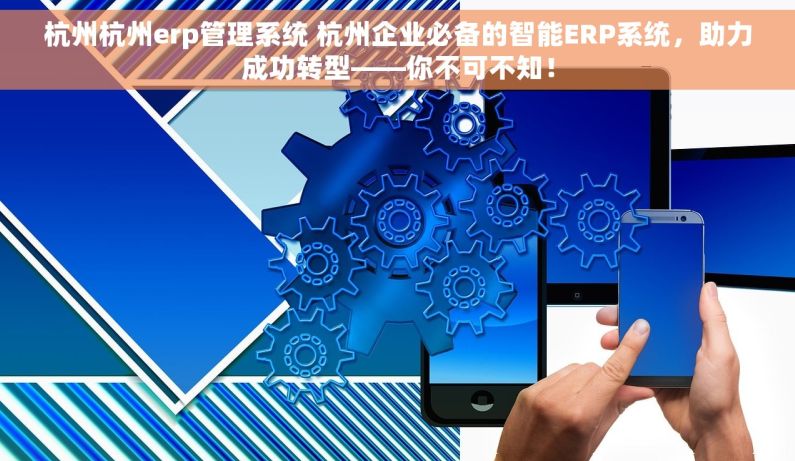 杭州杭州erp管理系统 杭州企业必备的智能ERP系统，助力成功转型——你不可不知！