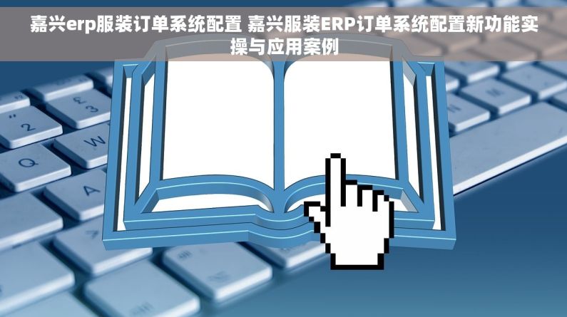 嘉兴erp服装订单系统配置 嘉兴服装ERP订单系统配置新功能实操与应用案例