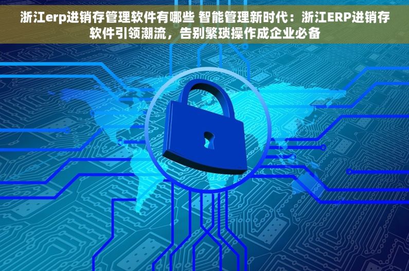 浙江erp进销存管理软件有哪些 智能管理新时代：浙江ERP进销存软件引领潮流，告别繁琐操作成企业必备