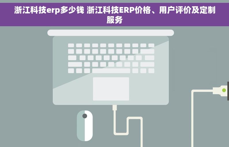 浙江科技erp多少钱 浙江科技ERP价格、用户评价及定制服务